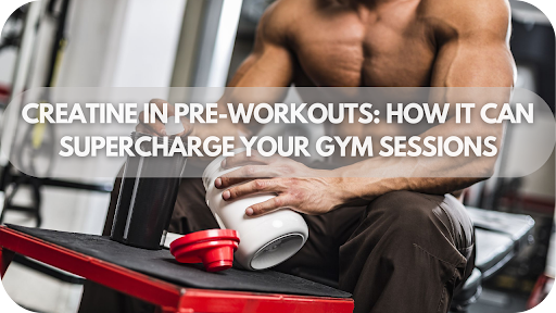 Creatine In Pre-workouts: How It Can Supercharge Your Gym Sessions