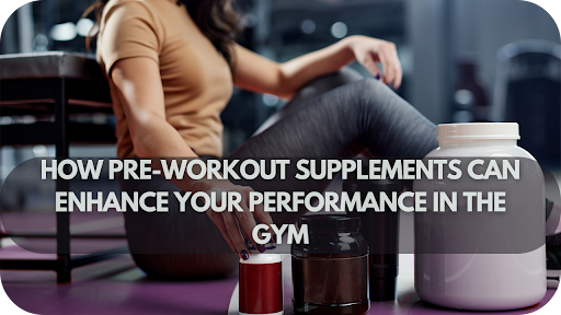 How Pre-workout Supplements Can Enhance Your Performance In The Gym