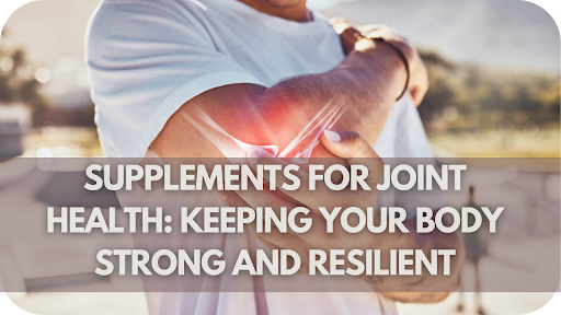 Supplements For Joint Health: Keeping Your Body Strong And Resilient