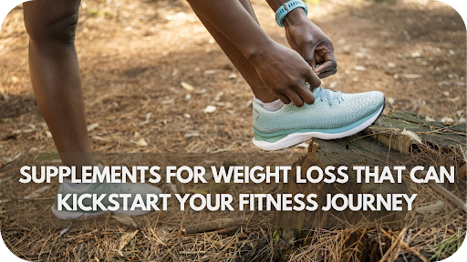 Supplements for Weight Loss That Can Kickstart Your Fitness Journey